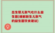 出生婴儿胀气吃什么益生菌(缓解新生儿胀气的益生菌饮食建议)