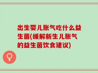 出生婴儿胀气吃什么益生菌(缓解新生儿胀气的益生菌饮食建议)