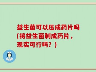 益生菌可以压成药片吗(将益生菌制成药片，现实可行吗？)