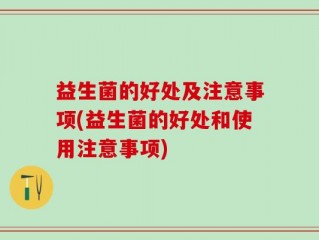 益生菌的好处及注意事项(益生菌的好处和使用注意事项)