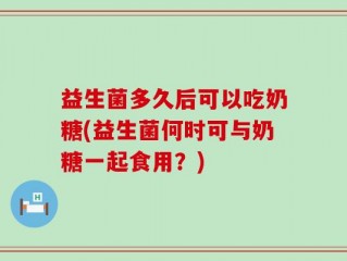 益生菌多久后可以吃奶糖(益生菌何时可与奶糖一起食用？)