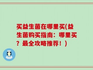 买益生菌在哪里买(益生菌购买指南：哪里买？最全攻略推荐！)