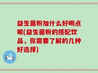 益生菌粉加什么好喝点呢(益生菌粉的搭配饮品，你需要了解的几种好选择)