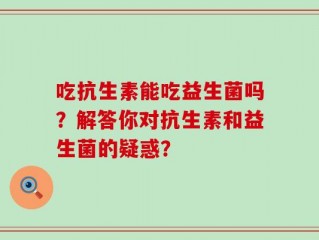 吃抗生素能吃益生菌吗？解答你对抗生素和益生菌的疑惑？