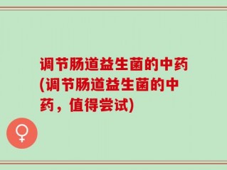调节肠道益生菌的中药(调节肠道益生菌的中药，值得尝试)