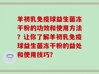羊初乳免疫球益生菌冻干粉的功效和使用方法？让你了解羊初乳免疫球益生菌冻干粉的益处和使用技巧？