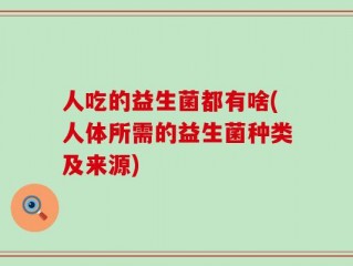 人吃的益生菌都有啥(人体所需的益生菌种类及来源)