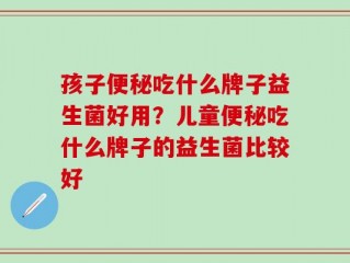 孩子便秘吃什么牌子益生菌好用？儿童便秘吃什么牌子的益生菌比较好