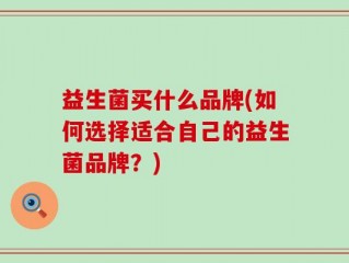 益生菌买什么品牌(如何选择适合自己的益生菌品牌？)
