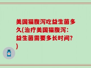 美国猫腹泻吃益生菌多久(治疗美国猫腹泻：益生菌需要多长时间？)