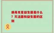 病毒克星益生菌是什么？灭活菌和益生菌的区别