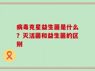 病毒克星益生菌是什么？灭活菌和益生菌的区别