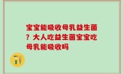 宝宝能吸收母乳益生菌？大人吃益生菌宝宝吃母乳能吸收吗
