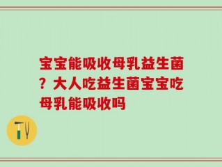 宝宝能吸收母乳益生菌？大人吃益生菌宝宝吃母乳能吸收吗