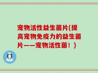 宠物活性益生菌片(提高宠物免疫力的益生菌片——宠物活性菌！)