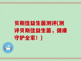 贝斯佳益生菌测评(测评贝斯佳益生菌，健康守护全家！)