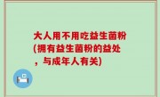 大人用不用吃益生菌粉(拥有益生菌粉的益处，与成年人有关)