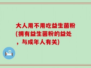 大人用不用吃益生菌粉(拥有益生菌粉的益处，与成年人有关)