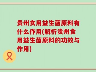 贵州食用益生菌原料有什么作用(解析贵州食用益生菌原料的功效与作用)