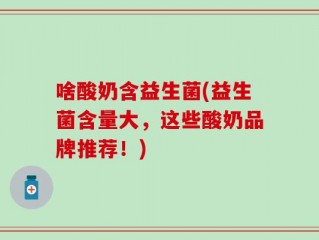 啥酸奶含益生菌(益生菌含量大，这些酸奶品牌推荐！)
