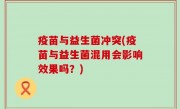 疫苗与益生菌冲突(疫苗与益生菌混用会影响效果吗？)