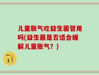 儿童胀气吃益生菌管用吗(益生菌是否适合缓解儿童胀气？)