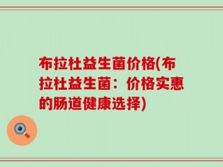 布拉杜益生菌价格(布拉杜益生菌：价格实惠的肠道健康选择)