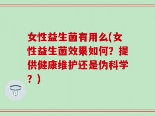 女性益生菌有用么(女性益生菌效果如何？提供健康维护还是伪科学？)