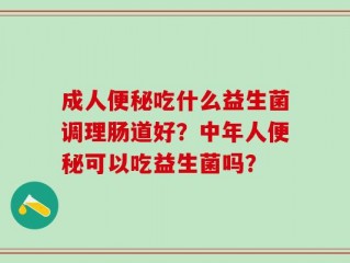 成人便秘吃什么益生菌调理肠道好？中年人便秘可以吃益生菌吗？
