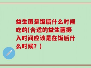 益生菌是饭后什么时候吃的(合适的益生菌摄入时间应该是在饭后什么时候？)