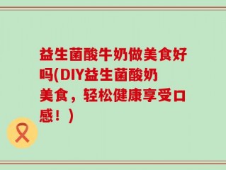 益生菌酸牛奶做美食好吗(DIY益生菌酸奶美食，轻松健康享受口感！)