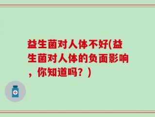 益生菌对人体不好(益生菌对人体的负面影响，你知道吗？)
