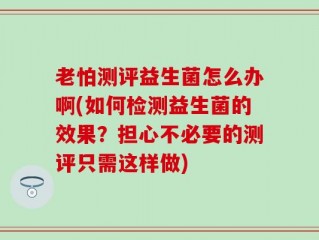 老怕测评益生菌怎么办啊(如何检测益生菌的效果？担心不必要的测评只需这样做)