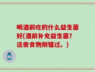 喝酒前吃的什么益生菌好(酒前补充益生菌？这些食物别错过。)
