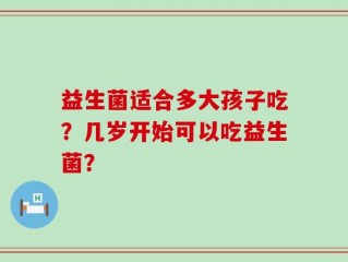 益生菌适合多大孩子吃？几岁开始可以吃益生菌？