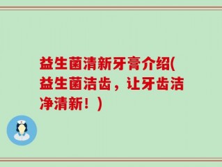 益生菌清新牙膏介绍(益生菌洁齿，让牙齿洁净清新！)