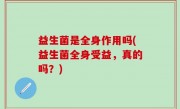 益生菌是全身作用吗(益生菌全身受益，真的吗？)
