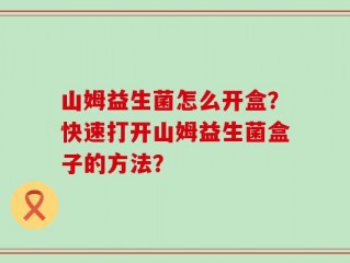 山姆益生菌怎么开盒？快速打开山姆益生菌盒子的方法？