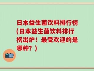 日本益生菌饮料排行榜(日本益生菌饮料排行榜出炉！最受欢迎的是哪种？)