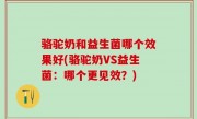 骆驼奶和益生菌哪个效果好(骆驼奶VS益生菌：哪个更见效？)