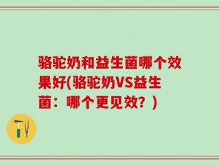 骆驼奶和益生菌哪个效果好(骆驼奶VS益生菌：哪个更见效？)