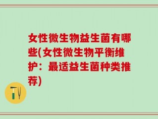 女性微生物益生菌有哪些(女性微生物平衡维护：最适益生菌种类推荐)