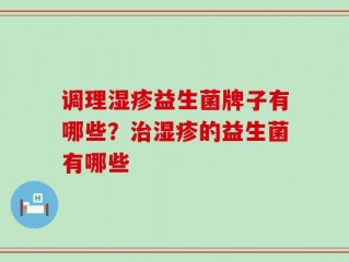调理湿疹益生菌牌子有哪些？治湿疹的益生菌有哪些