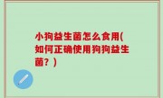 小狗益生菌怎么食用(如何正确使用狗狗益生菌？)