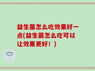 益生菌怎么吃效果好一点(益生菌怎么吃可以让效果更好！)
