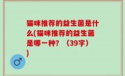 猫咪推荐的益生菌是什么(猫咪推荐的益生菌是哪一种？（39字）)