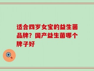 适合四岁女宝的益生菌品牌？国产益生菌哪个牌子好