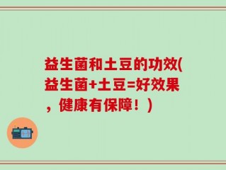 益生菌和土豆的功效(益生菌+土豆=好效果，健康有保障！)