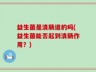 益生菌是清肠道的吗(益生菌能否起到清肠作用？)