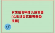 女生适合喝什么益生菌(女生适合饮用哪些益生菌)